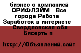 бизнес с компанией ОРИФЛЭЙМ - Все города Работа » Заработок в интернете   . Свердловская обл.,Бисерть п.